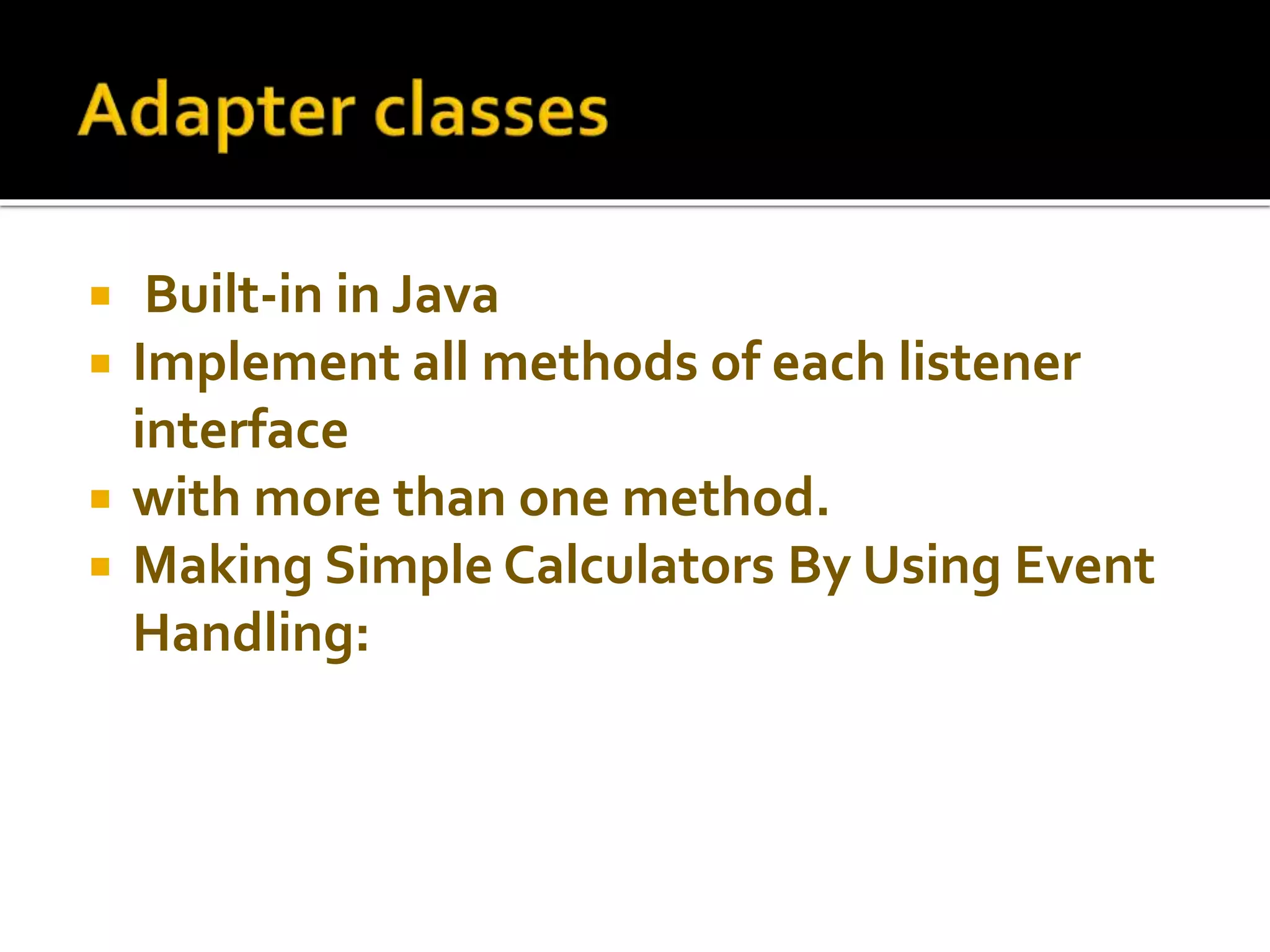  Built-in in Java
 Implement all methods of each listener
interface
 with more than one method.
 Making Simple Calculators By Using Event
Handling:
 