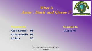 What is
Array , Stack and Queue ??
Presented By: Presented To:
Adeel Kamran 03 Dr.Sajid Ali
Ali Raza Sheikh 04
Ali Raza 07
University of Educatuon Lahore D.G Khan
Campus
1
 