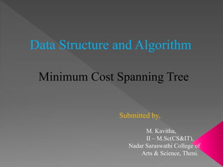 Data Structure and Algorithm
Minimum Cost Spanning Tree
Submitted by,
M. Kavitha,
II – M.Sc(CS&IT),
Nadar Saraswathi College of
Arts & Science, Theni.
 