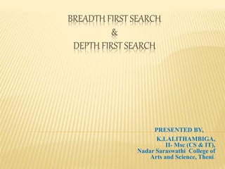 BREADTH FIRST SEARCH
&
DEPTH FIRST SEARCH
PRESENTED BY,
K.LALITHAMBIGA,
II- Msc (CS & IT),
Nadar Saraswathi College of
Arts and Science, Theni.
 
