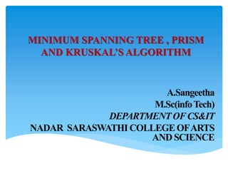 MINIMUM SPANNING TREE , PRISM
AND KRUSKAL’S ALGORITHM
A.Sangeetha
M.Sc(infoTech)
DEPARTMENTOFCS&IT
NADAR SARASWATHICOLLEGEOFARTS
AND SCIENCE
 