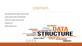 CONTENTS
DEFINIATION OF DATA STRUCTURE
DATA STRUCTURE OPERATION
TYPES OF DATA STRUCTURE
LINEAR LIST
NON LINEAR LIST
 