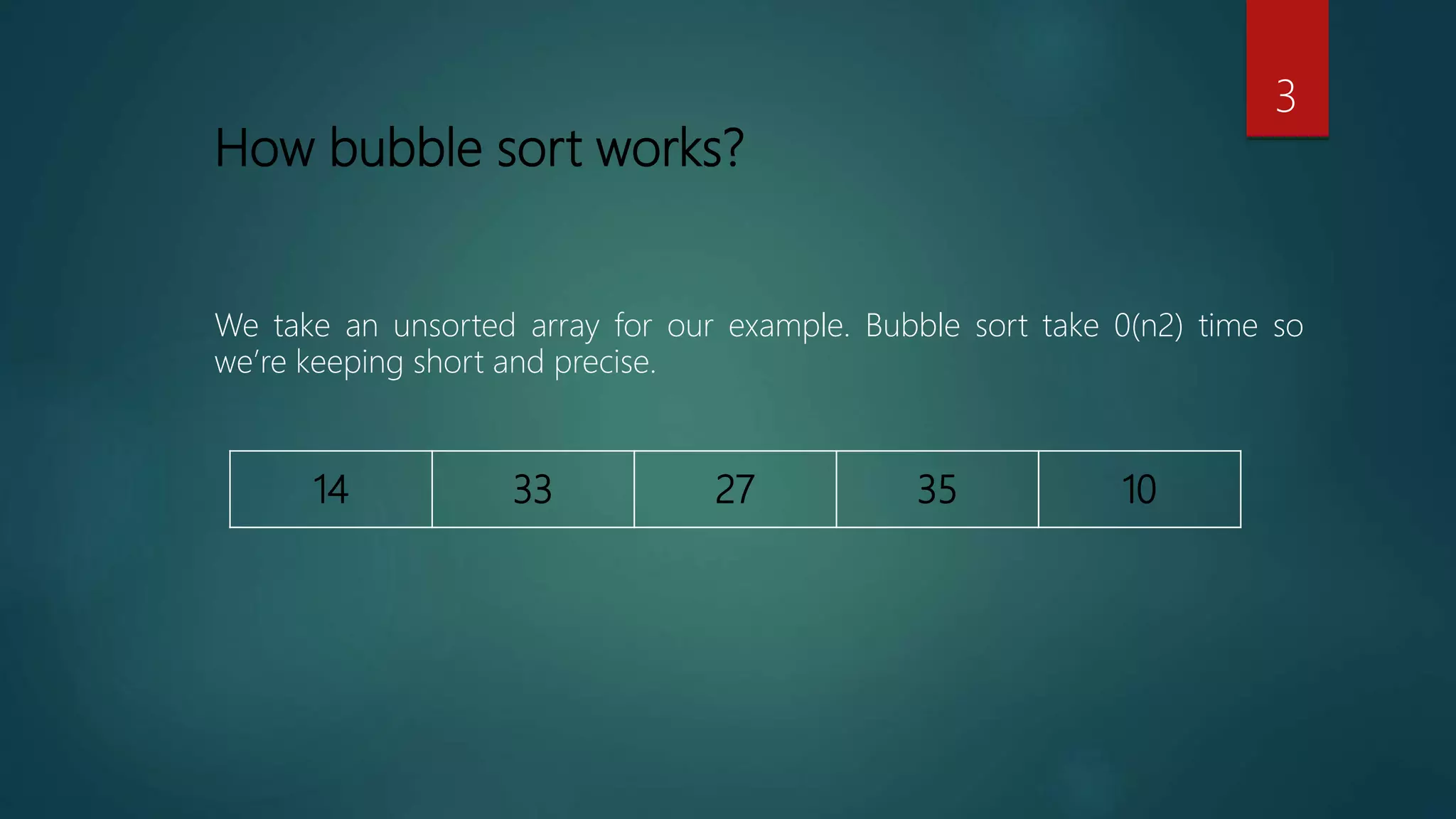How bubble sort works?
We take an unsorted array for our example. Bubble sort take 0(n2) time so
we’re keeping short and precise.
3
 