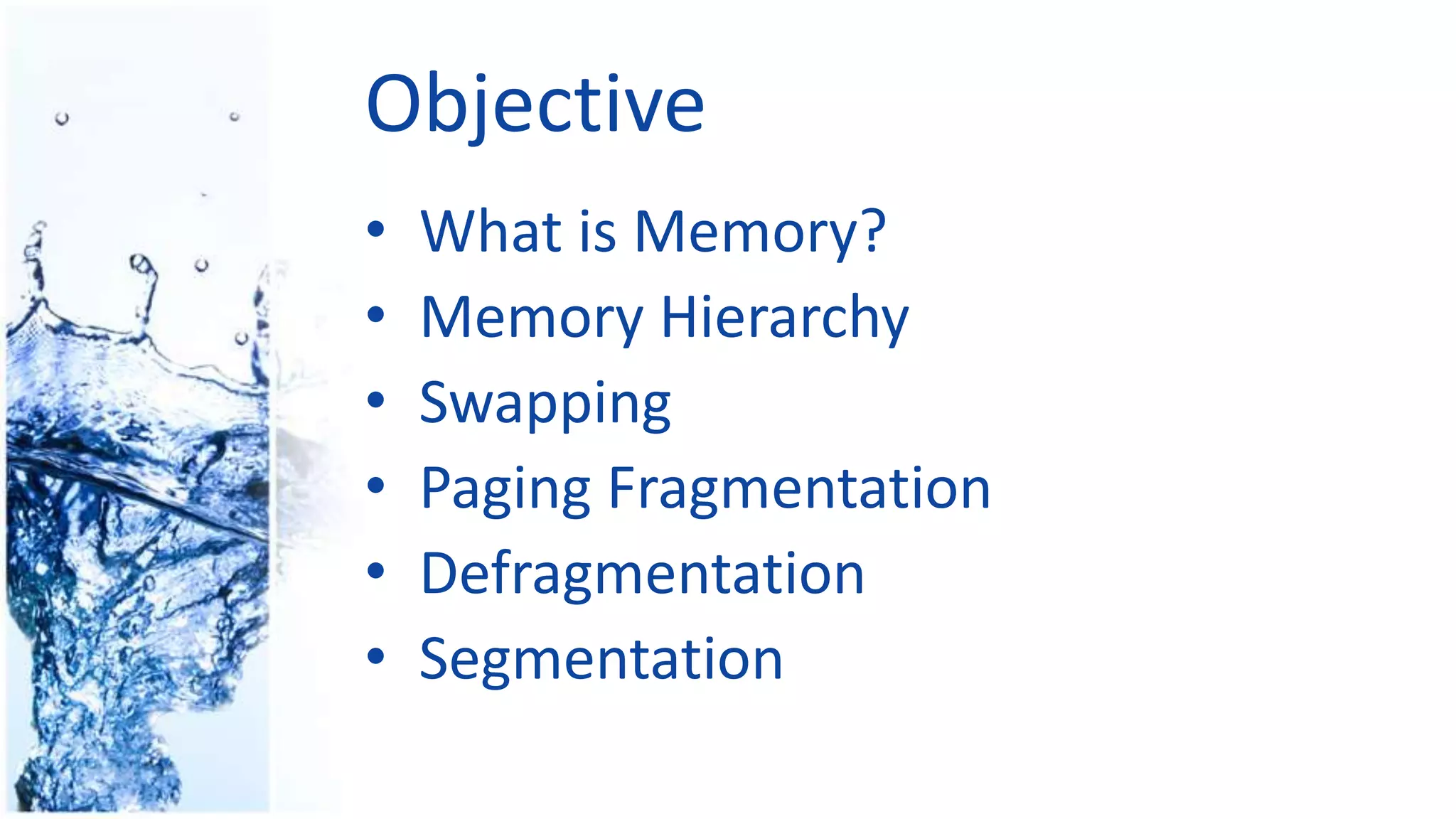 Objective
• What is Memory?
• Memory Hierarchy
• Swapping
• Paging Fragmentation
• Defragmentation
• Segmentation