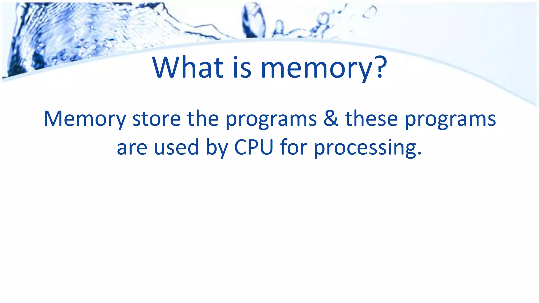 What is memory?
Memory store the programs & these programs
are used by CPU for processing.