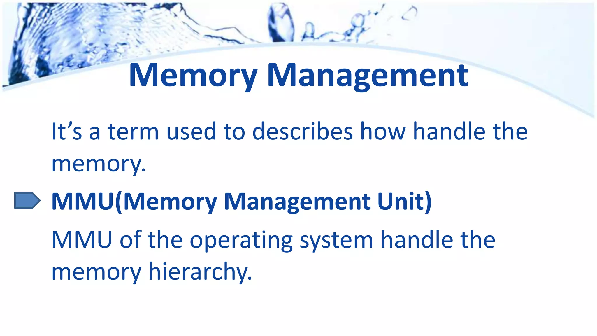 Memory Management
It’s a term used to describes how handle the
memory.
MMU(Memory Management Unit)
MMU of the operating system handle the
memory hierarchy.
