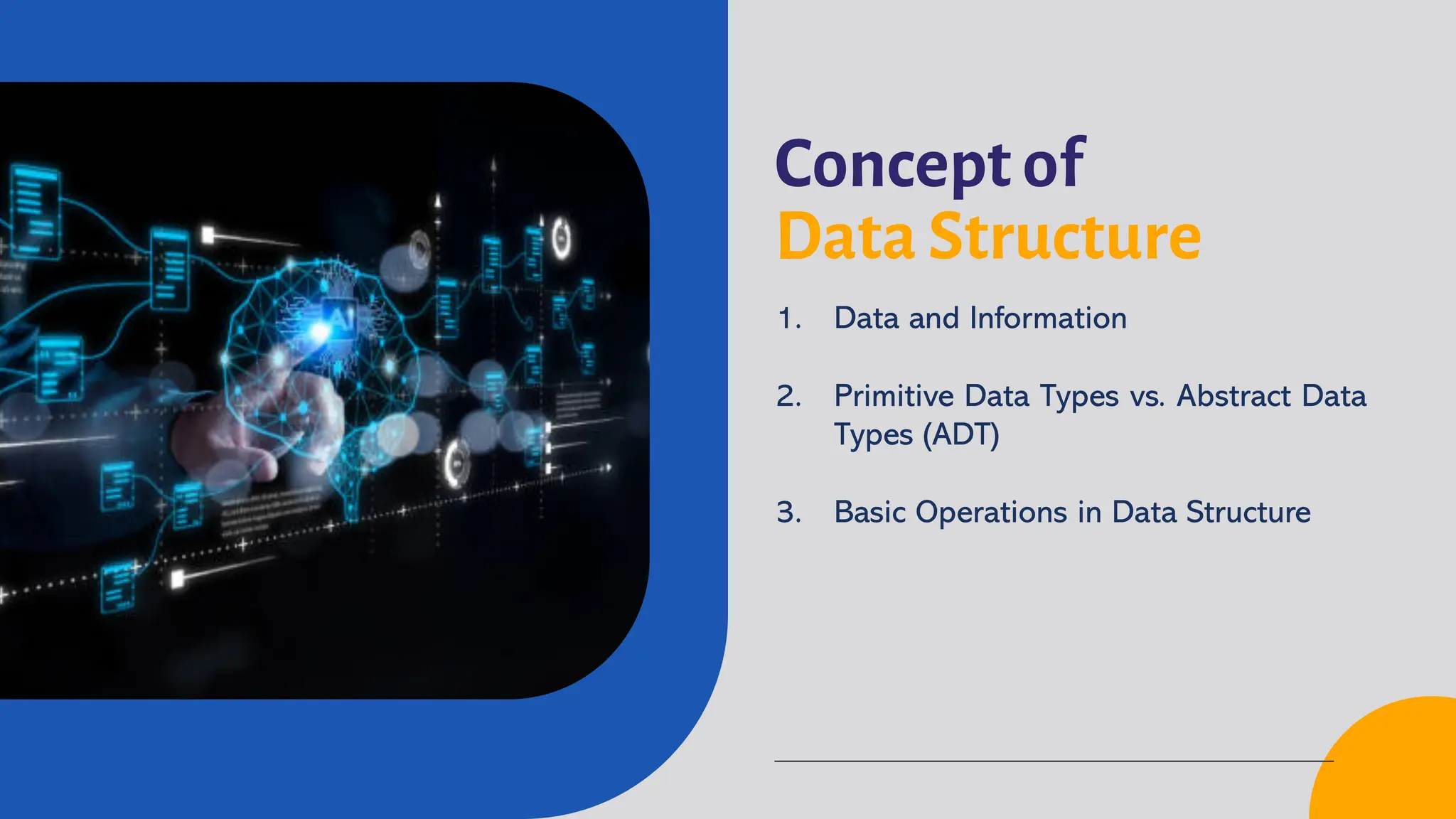 Concept of
Data Structure
1. Data and Information
2. Primitive Data Types vs. Abstract Data
Types (ADT)
3. Basic Operations in Data Structure
 