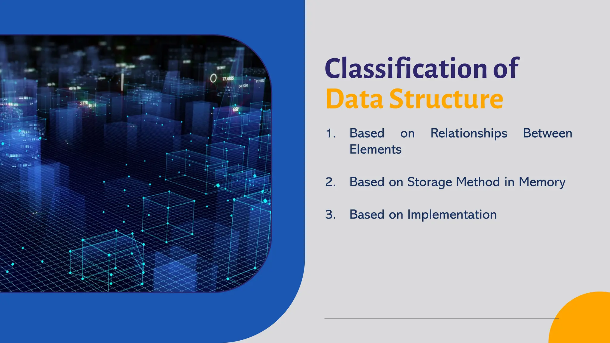 Classification of
Data Structure
1. Based on Relationships Between
Elements
2. Based on Storage Method in Memory
3. Based on Implementation
 