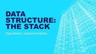 DATA
STRUCTURE:
THE STACK
Operations, Implementation.
 