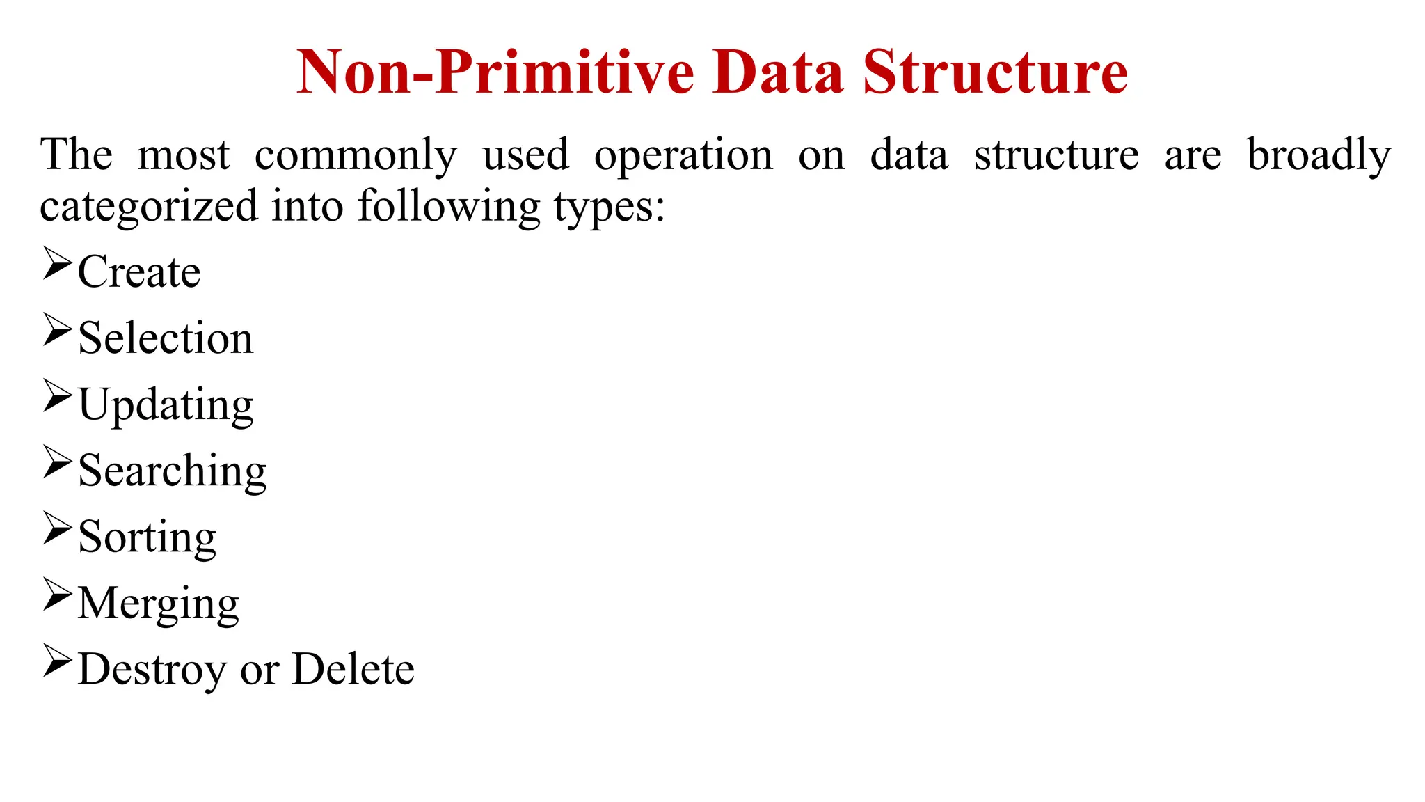 Non-Primitive Data Structure
The most commonly used operation on data structure are broadly
categorized into following types:
Create
Selection
Updating
Searching
Sorting
Merging
Destroy or Delete
 