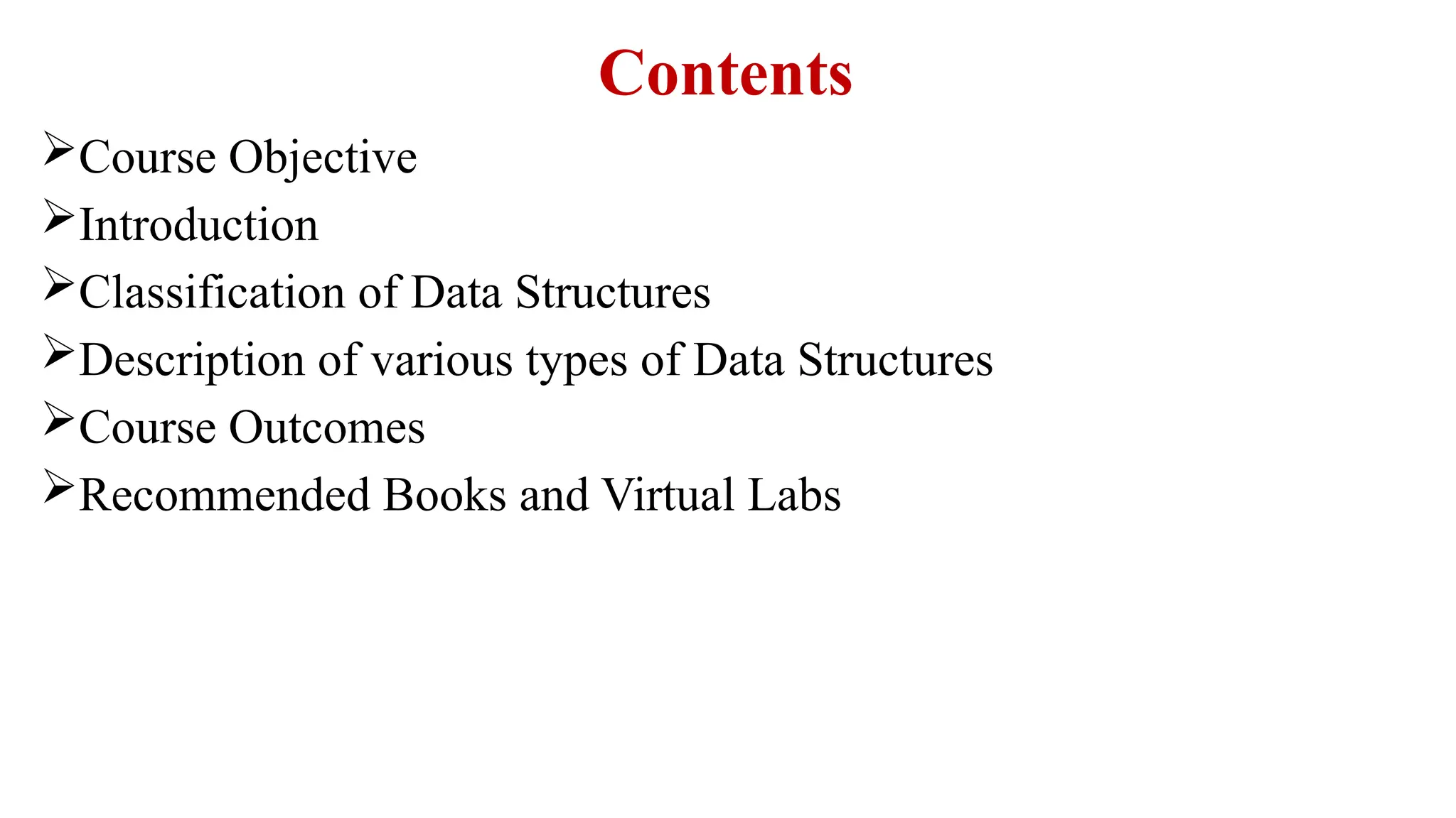 Contents
Course Objective
Introduction
Classification of Data Structures
Description of various types of Data Structures
Course Outcomes
Recommended Books and Virtual Labs
 