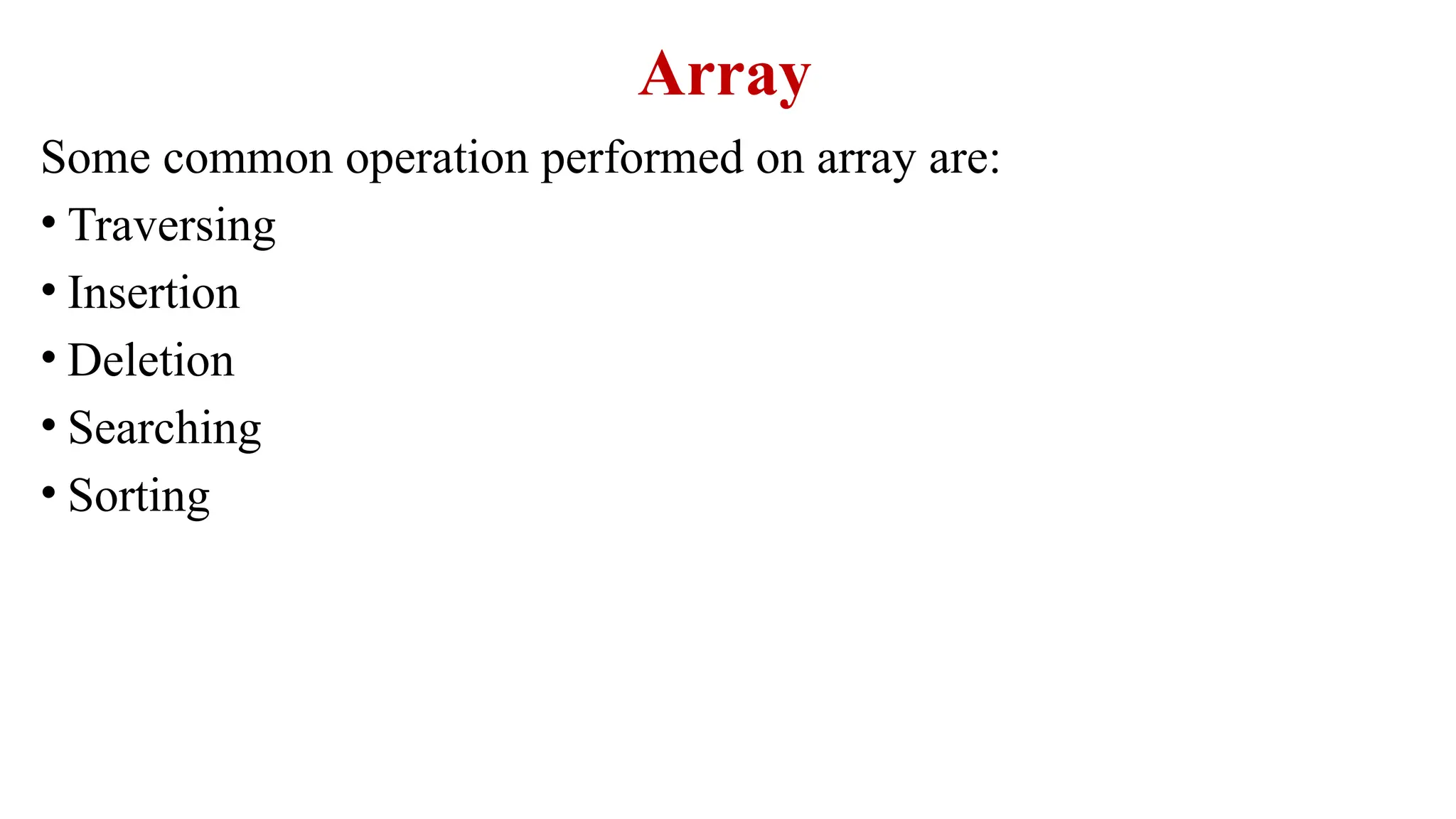 Array
Some common operation performed on array are:
• Traversing
• Insertion
• Deletion
• Searching
• Sorting
 