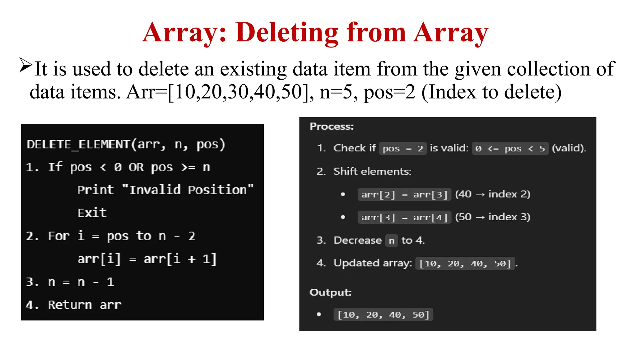 Array: Deleting from Array
It is used to delete an existing data item from the given collection of
data items. Arr=[10,20,30,40,50], n=5, pos=2 (Index to delete)
 