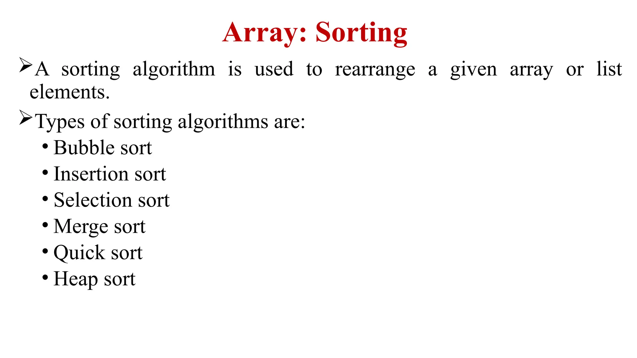 Array: Sorting
A sorting algorithm is used to rearrange a given array or list
elements.
Types of sorting algorithms are:
• Bubble sort
• Insertion sort
• Selection sort
• Merge sort
• Quick sort
• Heap sort
 