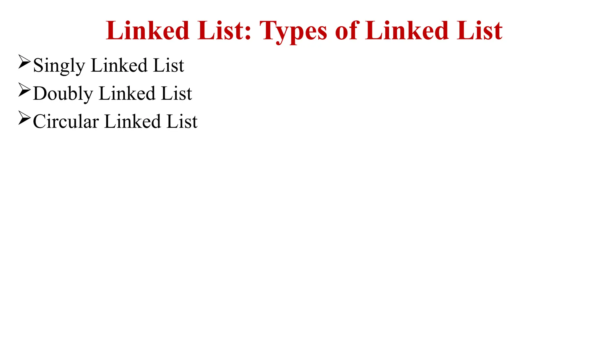 Linked List: Types of Linked List
Singly Linked List
Doubly Linked List
Circular Linked List
 