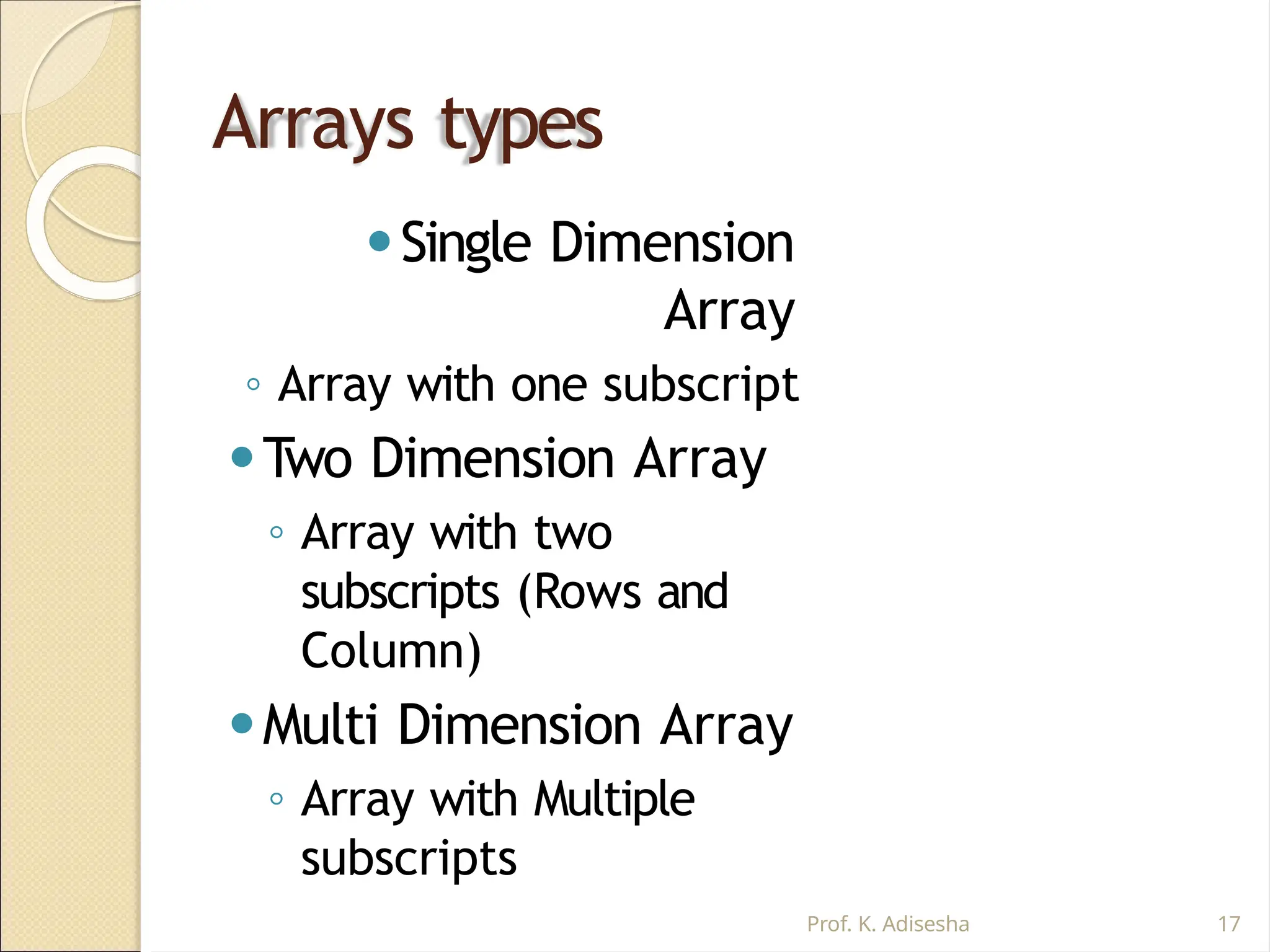 Arrays types
Prof. K. Adisesha 17
⚫Single Dimension
Array
◦ Array with one subscript
⚫Two Dimension Array
◦ Array with two
subscripts (Rows and
Column)
⚫Multi Dimension Array
◦ Array with Multiple
subscripts
 