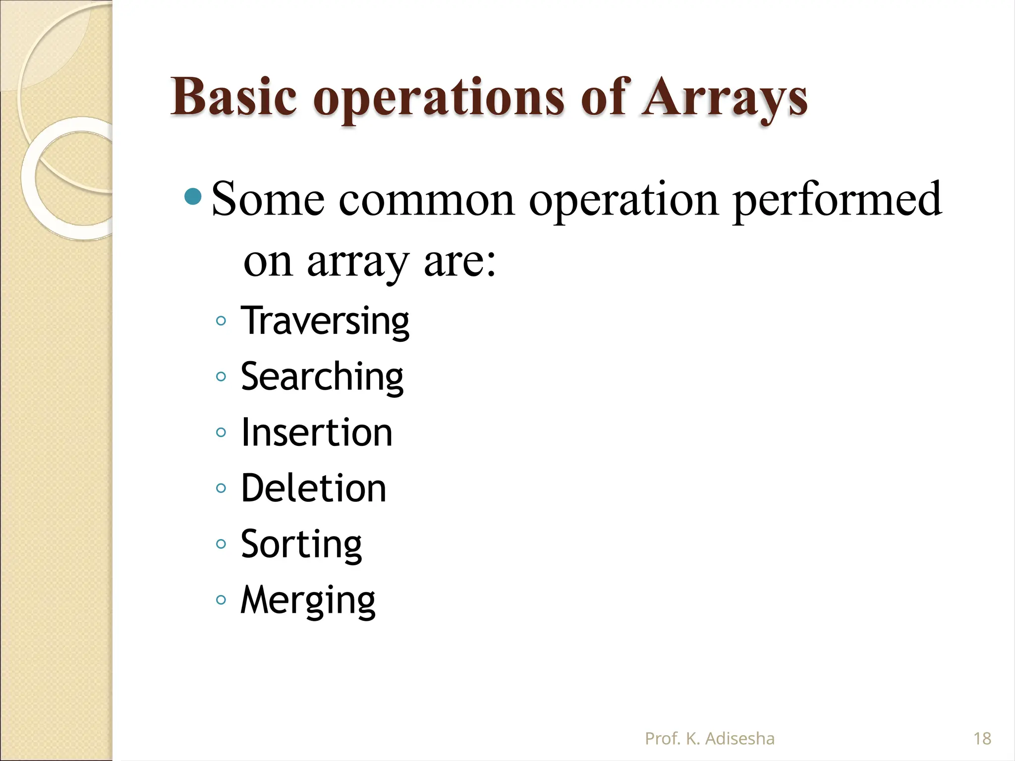 Basic operations of Arrays
Prof. K. Adisesha 18
⚫Some common operation performed
on array are:
◦ Traversing
◦ Searching
◦ Insertion
◦ Deletion
◦ Sorting
◦ Merging
 