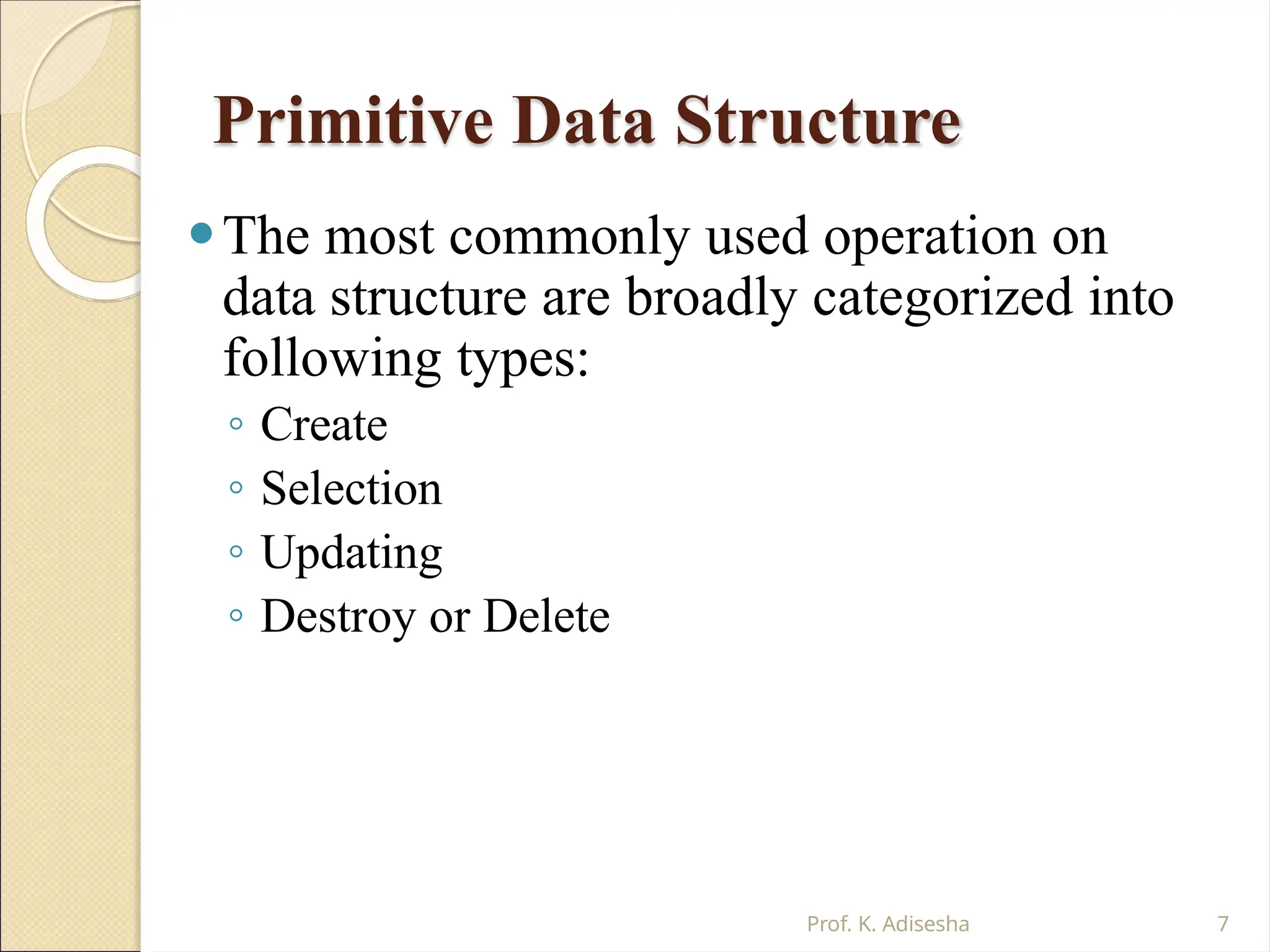 Primitive Data Structure
Prof. K. Adisesha 7
⚫The most commonly used operation on
data structure are broadly categorized into
following types:
◦ Create
◦ Selection
◦ Updating
◦ Destroy or Delete
 