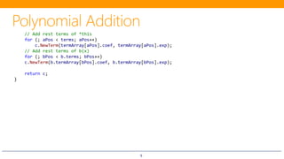 9
// Add rest terms of *this
for (; aPos < terms; aPos++)
c.NewTerm(termArray[aPos].coef, termArray[aPos].exp);
// Add rest terms of b(x)
for (; bPos < b.terms; bPos++)
c.NewTerm(b.termArray[bPos].coef, b.termArray[bPos].exp);
return c;
}
 