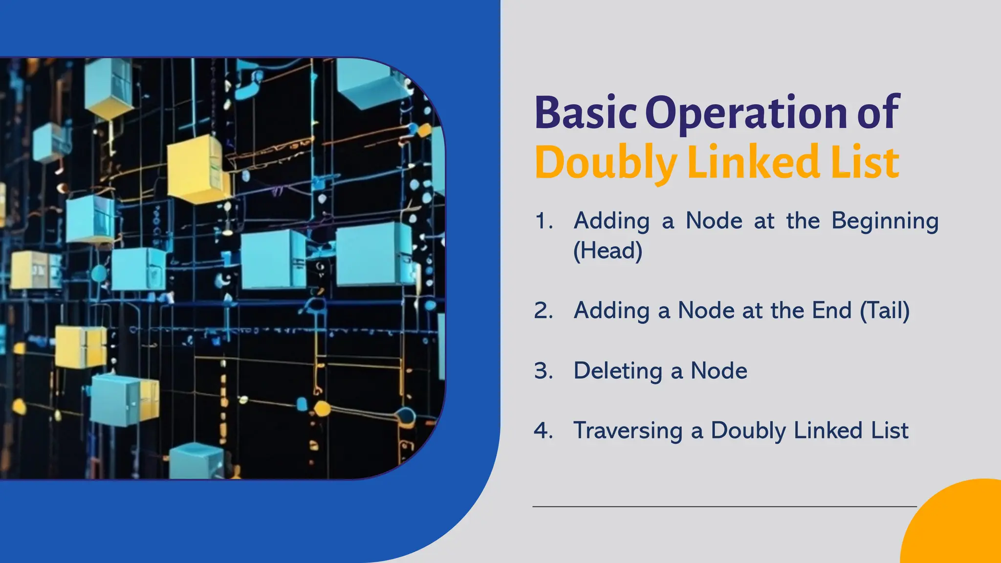 Basic Operation of Doubly Linked List 1. Adding a Node at the Beginning (Head) 2. Adding a Node at the End (Tail) 3. Deleting a Node 4. Traversing a Doubly Linked List 