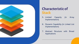 Characteristic of
Stack
5. Limited Capacity (in Array
Implementation)
6. Dynamic Capability (in Linked List
Implementation)
7. Abstract Structure with Broad
Applications
 