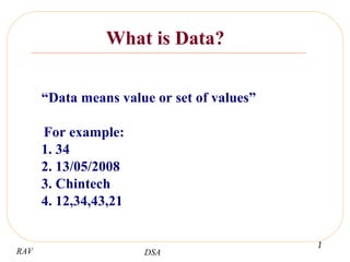 RAV DSA
1 
What is Data?
“Data means value or set of values”
For example:
1. 34
2. 13/05/2008
3. Chintech
4. 12,34,43,21
 