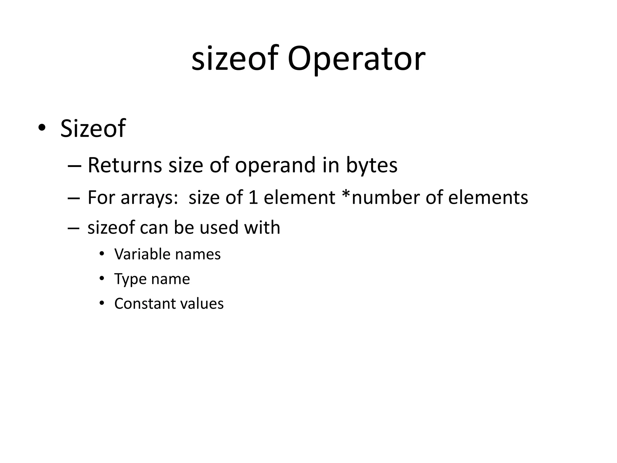 sizeof Operator
• Sizeof
– Returns size of operand in bytes
– For arrays: size of 1 element *number of elements
– sizeof can be used with
• Variable names
• Type name
• Constant values
 