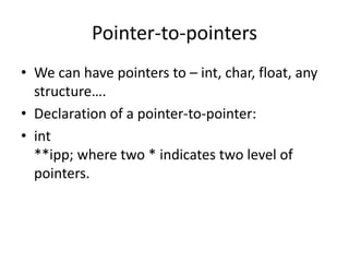 Pointer-to-pointers
• We can have pointers to – int, char, float, any
structure….
• Declaration of a pointer-to-pointer:
• int
**ipp; where two * indicates two level of
pointers.
 