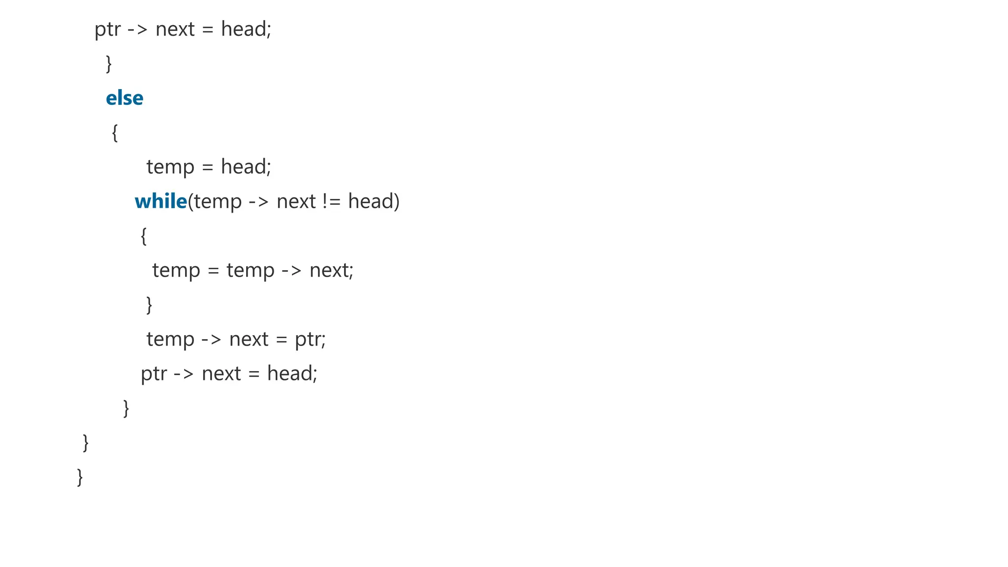 ptr -> next = head;
}
else
{
temp = head;
while(temp -> next != head)
{
temp = temp -> next;
}
temp -> next = ptr;
ptr -> next = head;
}
}
}
 