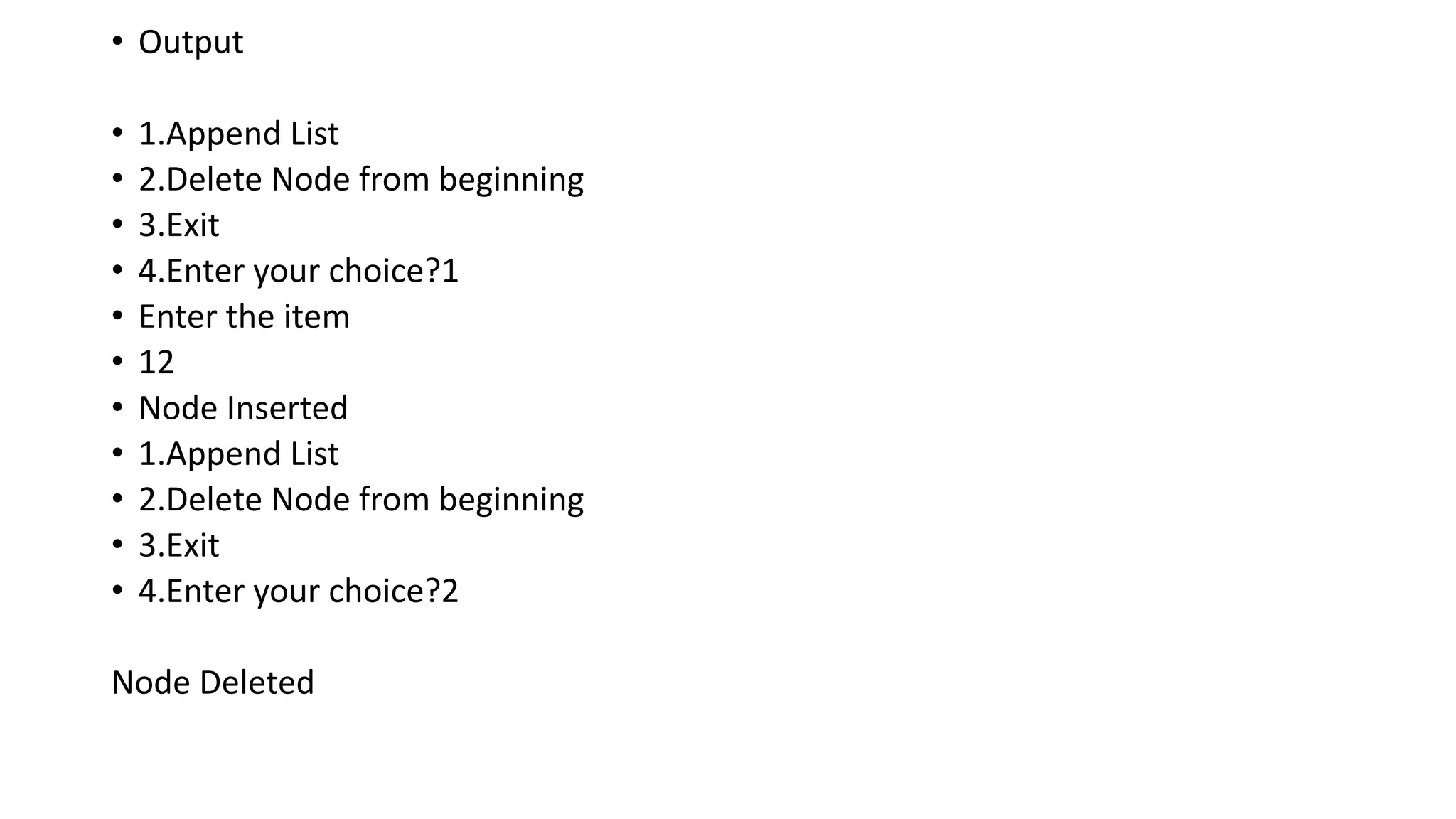 • Output
• 1.Append List
• 2.Delete Node from beginning
• 3.Exit
• 4.Enter your choice?1
• Enter the item
• 12
• Node Inserted
• 1.Append List
• 2.Delete Node from beginning
• 3.Exit
• 4.Enter your choice?2
Node Deleted
 