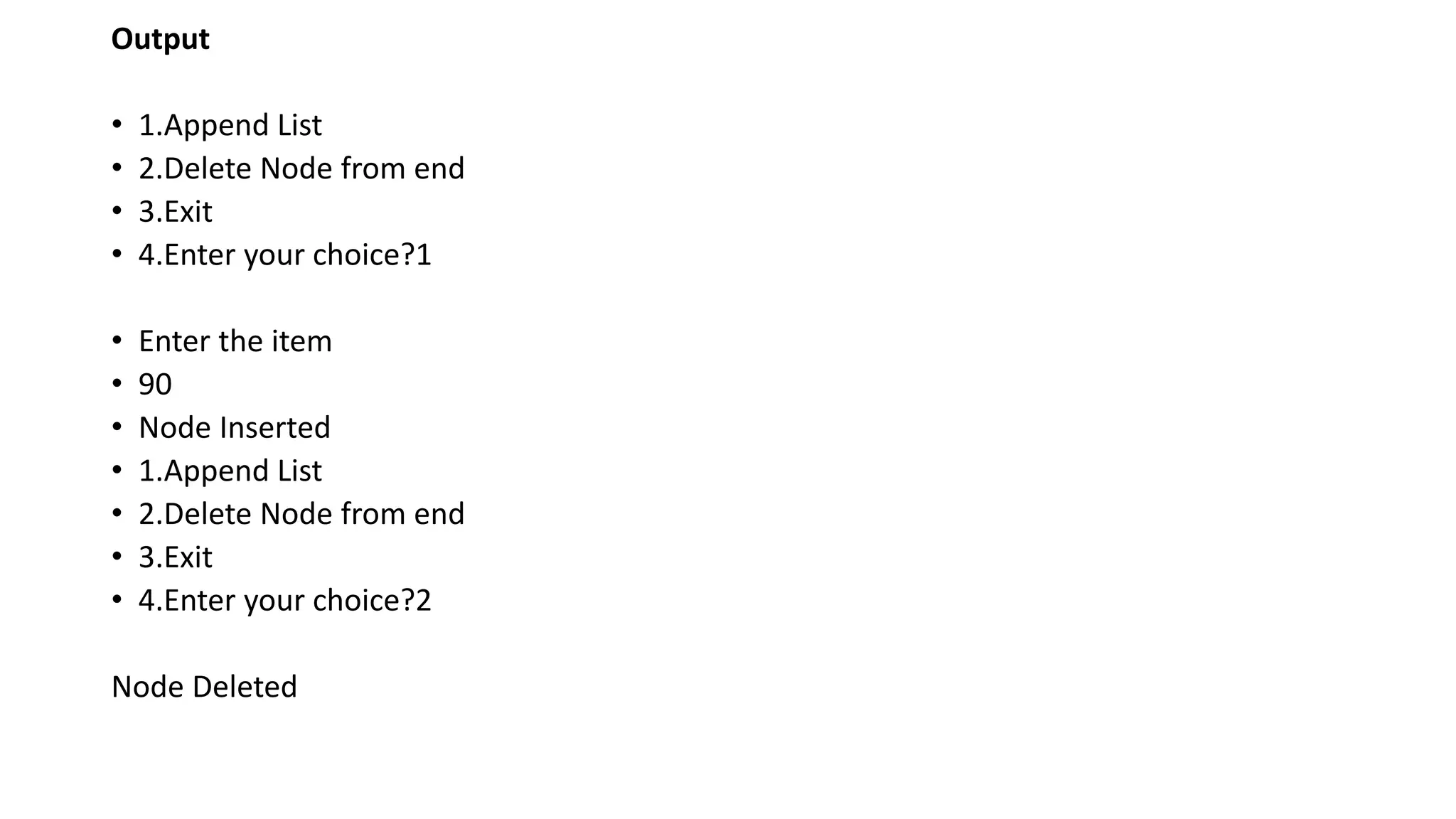Output
• 1.Append List
• 2.Delete Node from end
• 3.Exit
• 4.Enter your choice?1
• Enter the item
• 90
• Node Inserted
• 1.Append List
• 2.Delete Node from end
• 3.Exit
• 4.Enter your choice?2
Node Deleted
 