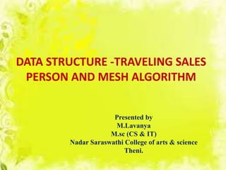 DATA STRUCTURE -TRAVELING SALES
PERSON AND MESH ALGORITHM
Presented by
M.Lavanya
M.sc (CS & IT)
Nadar Saraswathi College of arts & science
Theni.
 