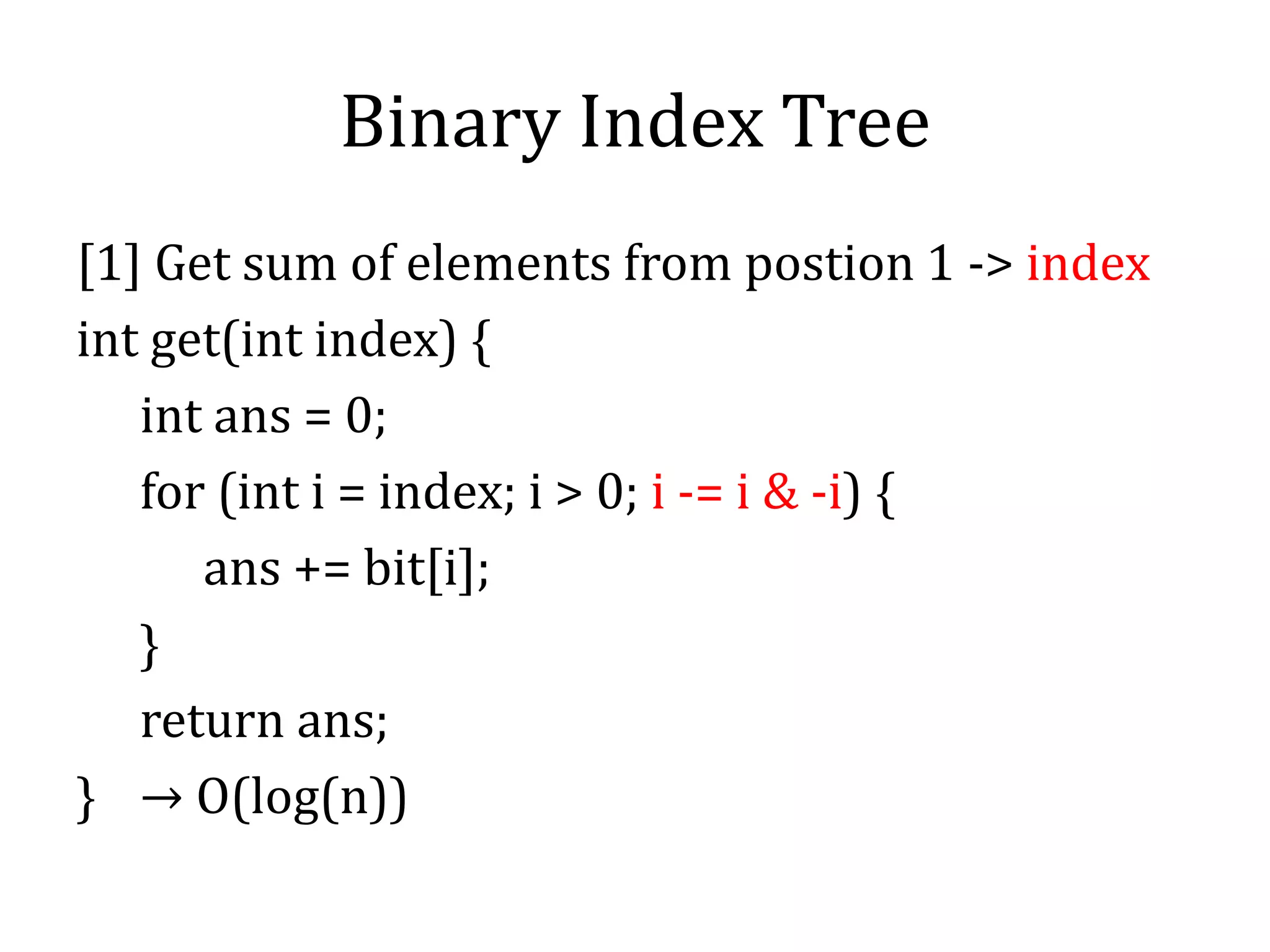 Binary Index Tree
[1] Get sum of elements from postion 1 -> index
int get(int index) {
int ans = 0;
for (int i = index; i > 0; i -= i & -i) {
ans += bit[i];
}
return ans;
} → O(log(n))
 