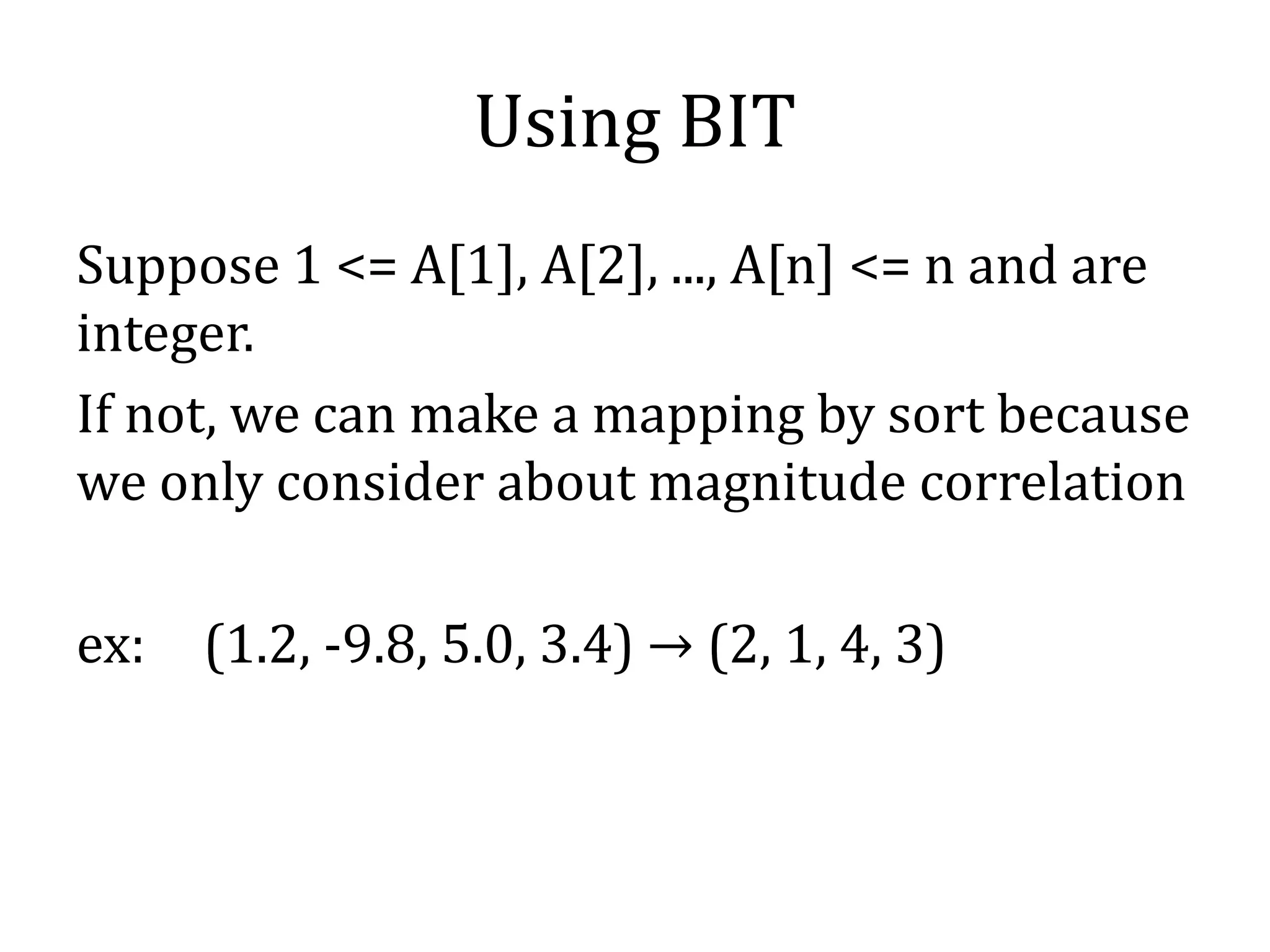 Using BIT
Suppose 1 <= A[1], A[2], ..., A[n] <= n and are
integer.
If not, we can make a mapping by sort because
we only consider about magnitude correlation
ex: (1.2, -9.8, 5.0, 3.4) → (2, 1, 4, 3)
 