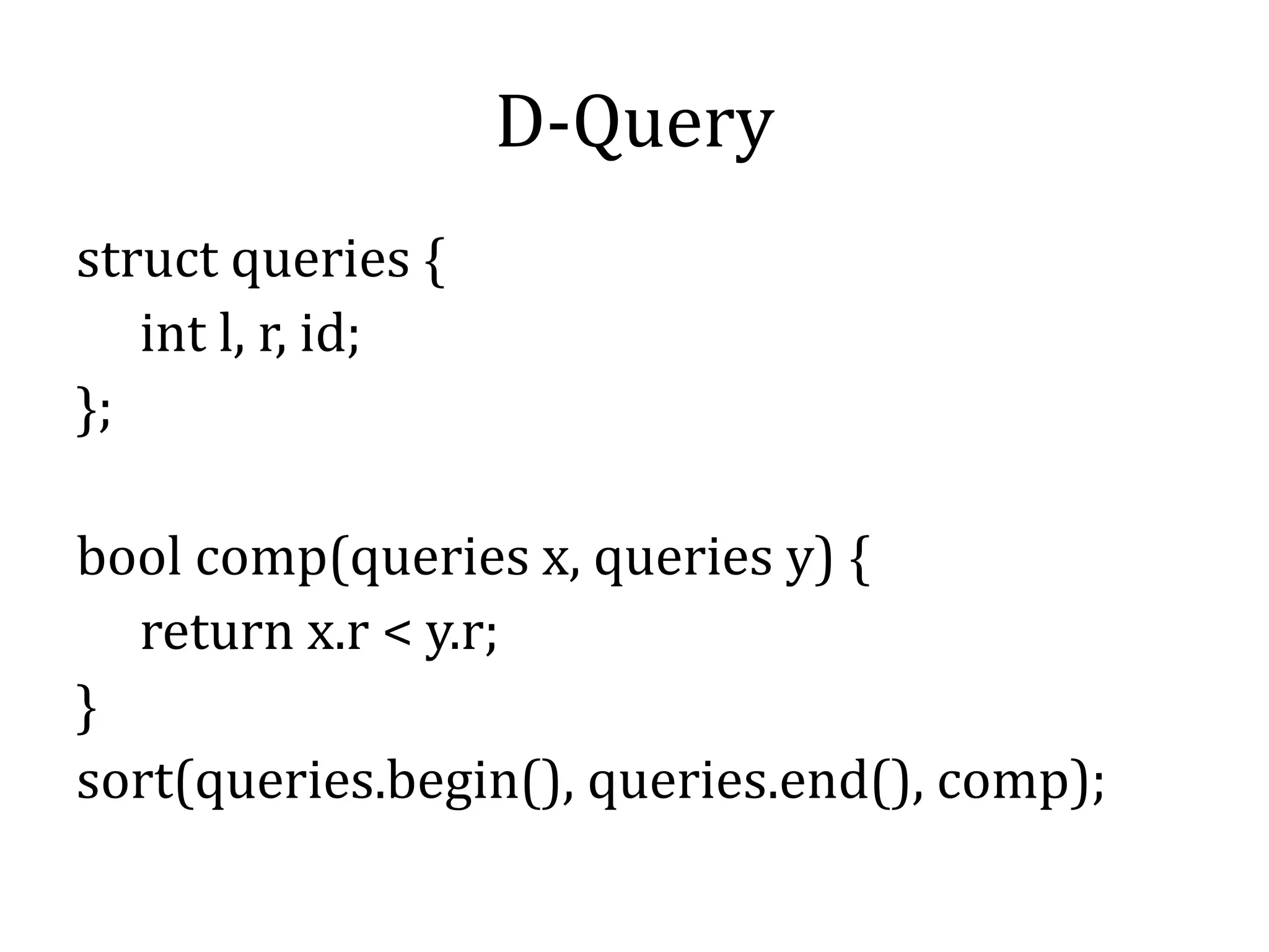 D-Query
struct queries {
int l, r, id;
};
bool comp(queries x, queries y) {
return x.r < y.r;
}
sort(queries.begin(), queries.end(), comp);
 