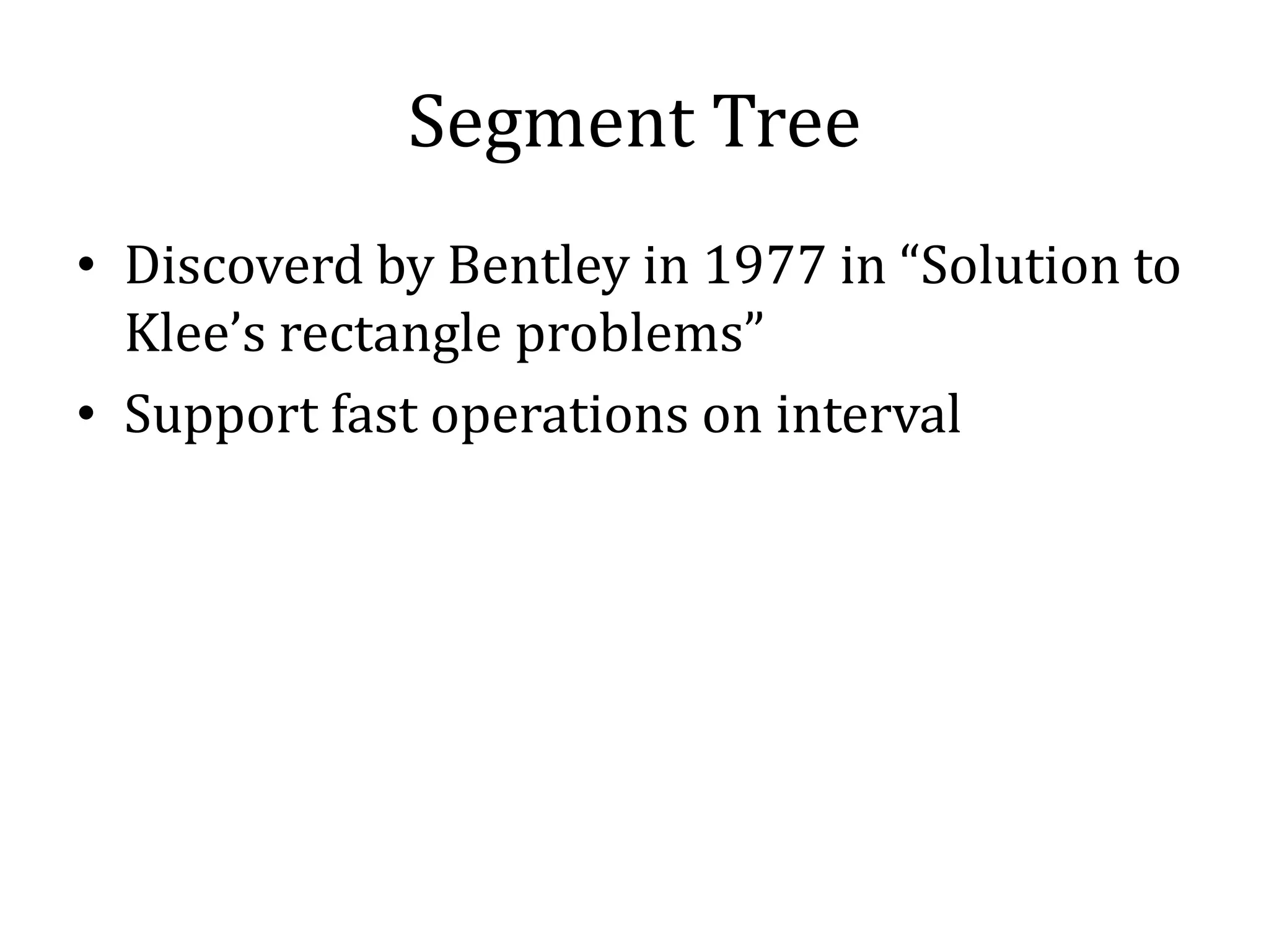 Segment Tree
• Discoverd by Bentley in 1977 in “Solution to
Klee’s rectangle problems”
• Support fast operations on interval
 