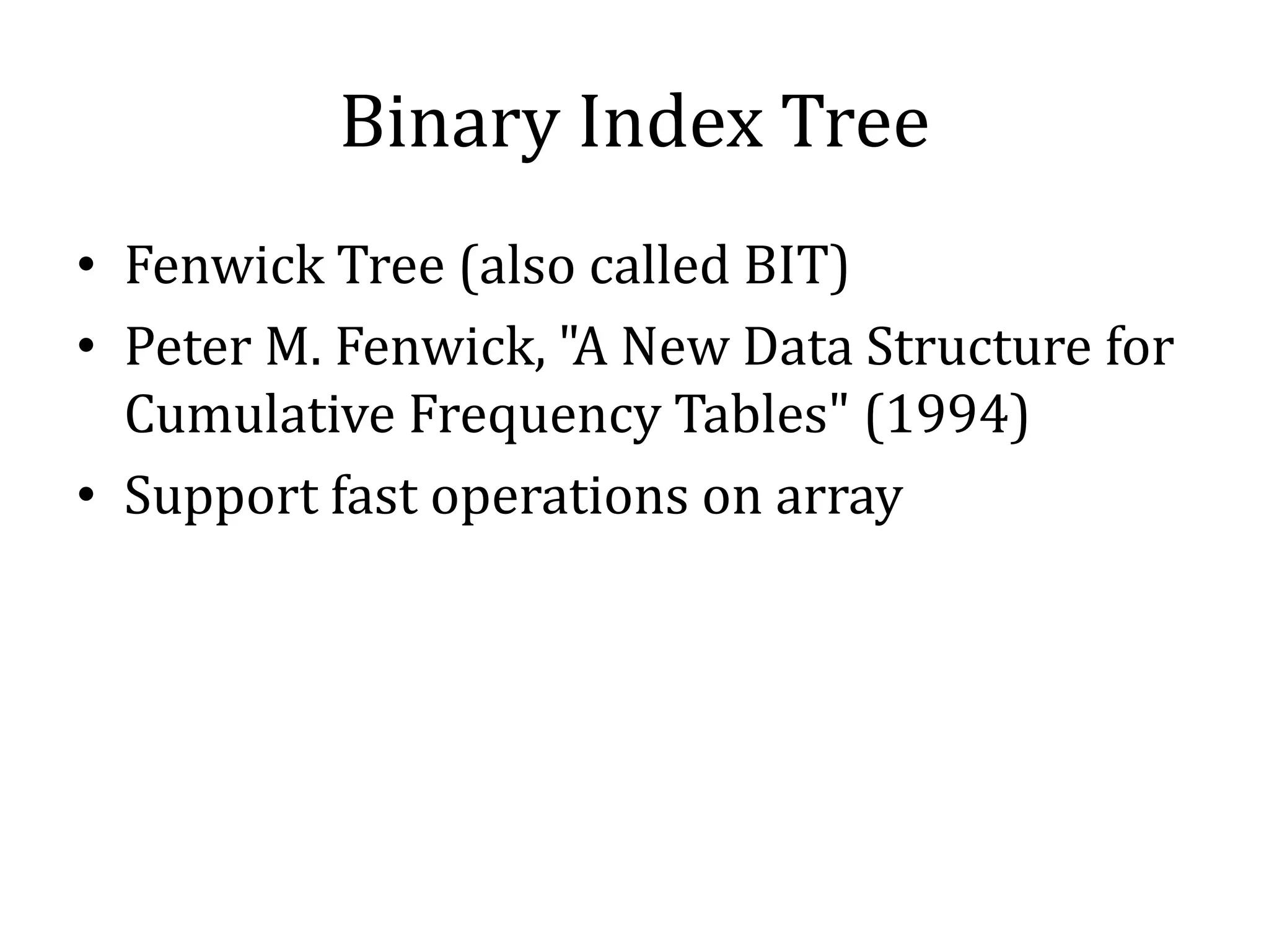Binary Index Tree
• Fenwick Tree (also called BIT)
• Peter M. Fenwick, "A New Data Structure for
Cumulative Frequency Tables" (1994)
• Support fast operations on array
 