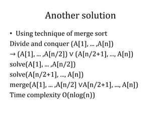 Another solution
• Using technique of merge sort
Divide and conquer (A[1], ... ,A[n])
→ (A[1], ... ,A[n/2]) ∨ (A[n/2+1], ..., A[n])
solve(A[1], ... ,A[n/2])
solve(A[n/2+1], ..., A[n])
merge(A[1], ... ,A[n/2] ∨A[n/2+1], ..., A[n])
Time complexity O(nlog(n))
 
