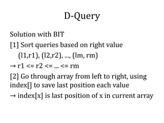 D-Query
Solution with BIT
[1] Sort queries based on right value
(l1,r1), (l2,r2), ..., (lm, rm)
→ r1 <= r2 <= ... <= rm
[2] Go through array from left to right, using
index[] to save last position each value
→ index[x] is last position of x in current array
 