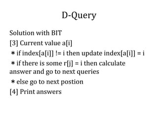 D-Query
Solution with BIT
[3] Current value a[i]
＊if index[a[i]] != i then update index[a[i]] = i
＊if there is some r[j] = i then calculate
answer and go to next queries
＊else go to next postion
[4] Print answers
 