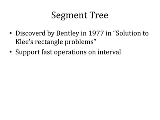 Segment Tree
• Discoverd by Bentley in 1977 in “Solution to
Klee’s rectangle problems”
• Support fast operations on interval
 