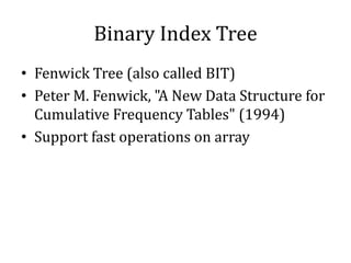 Binary Index Tree
• Fenwick Tree (also called BIT)
• Peter M. Fenwick, "A New Data Structure for
Cumulative Frequency Tables" (1994)
• Support fast operations on array
 