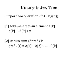 Binary Index Tree
Support two operations in O(log(n))
[1] Add value x to an element A[k]
A[k] → A[k] + x
[2] Return sum of prefix k
prefix[k] = A[1] + A[2] + ... + A[k]
 