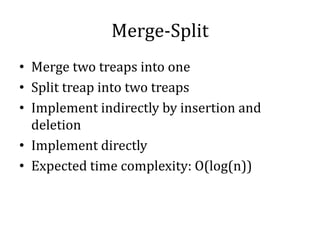 Merge-Split
• Merge two treaps into one
• Split treap into two treaps
• Implement indirectly by insertion and
deletion
• Implement directly
• Expected time complexity: O(log(n))
 