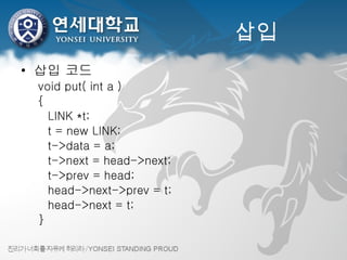 삽입 삽입 코드 void put( int a ) {    LINK *t;    t = new LINK;    t->data = a;    t->next = head->next;    t->prev = head;    head->next->prev = t;    head->next = t; } 