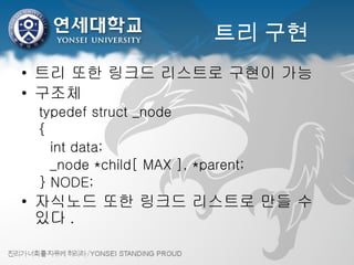 트리 구현 트리 또한 링크드 리스트로 구현이 가능 구조체 typedef struct _node { int data; _node *child[ MAX ], *parent; } NODE; 자식노드 또한 링크드 리스트로 만들 수 있다 . 
