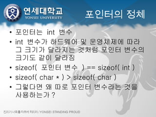 포인터의 정체 포인터는  int  변수 int  변수가 하드웨어 및 운영체제에 따라 그 크기가 달라지는 것처럼 포인터 변수의 크기도 같이 달라짐 sizeof(  포인터 변수  ) == sizeof( int ) sizeof( char * ) > sizeof( char )  그렇다면 왜 따로 포인터 변수라는 것을 사용하는가 ? 