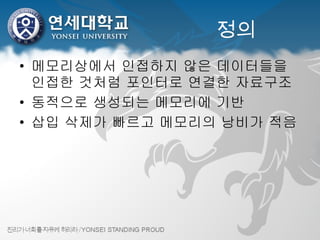 정의 메모리상에서 인접하지 않은 데이터들을 인접한 것처럼 포인터로 연결한 자료구조 동적으로 생성되는 메모리에 기반 삽입 삭제가 빠르고 메모리의 낭비가 적음 