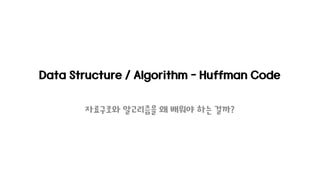 Data Structure / Algorithm - Huffman Code
자료구조와 알고리즘을 왜 배워야 하는 걸까?
 