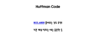 Huffman Code
BOJ_6800 풀어보는 것도 추천!
기본 개념 익히는 데는 충분한 듯
 